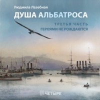 Людмила Семеновна Лазебная. Душа альбатроса. Третья часть. Героями не рождаются