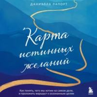 Даниэлла Лапорт. Карта истинных желаний. Как понять, чего мы хотим на самом деле, и проложить маршрут к осознанным целям