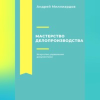 Андрей Миллиардов. Мастерство делопроизводства. Искусство управления документами