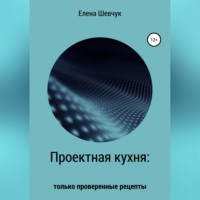 Елена Алексеевна Шевчук. Проектная кухня: только проверенные рецепты