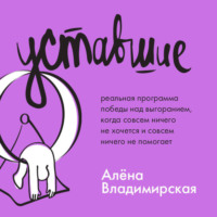 . Уставшие. Реальная программа победы над выгоранием, когда совсем ничего не хочется и совсем ничего не помогает