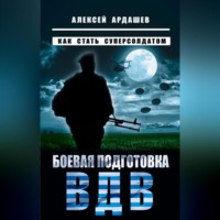 Алексей Ардашев. Боевая подготовка ВДВ. Как стать суперсолдатом