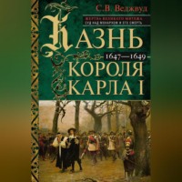 С.В. Веджвуд. Казнь короля Карла I. Жертва Великого мятежа: суд над монархом и его смерть. 1647–1649