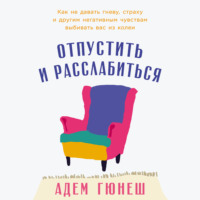 . Отпустить и расслабиться: Как не давать гневу, страху и другим негативным чувствам выбивать вас из колеи