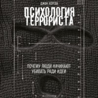 Джон Хорган. Психология террориста: Почему люди начинают убивать ради идеи