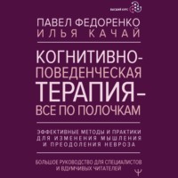 . Когнитивно-поведенческая терапия – всё по полочкам. Эффективные методы и практики для изменения мышления и преодоления невроза. Большое руководство для специалистов и вдумчивых читателей