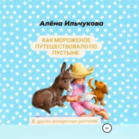 Алёна Сергеевна Ильчукова. Как мороженое путешествовало по пустыне и другие интересные рассказы