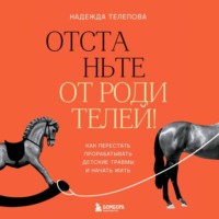 . Отстаньте от родителей! Как перестать прорабатывать детские травмы и начать жить