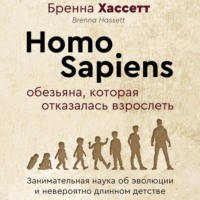 . Homo Sapiens. Обезьяна, которая отказалась взрослеть. Занимательная наука об эволюции и невероятно длинном детстве