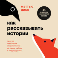 . Как рассказывать истории. Простая технология сторителлинга на сцене, работе и в кругу друзей