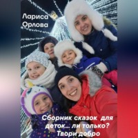 Лариса Ефимовна Орлова. «Сборник сказок для деток…ли только? Твори добро.»