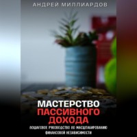Андрей Миллиардов. Мастерство Пассивного Дохода. Пошаговое Руководство по Масштабированию Финансовой Независимости