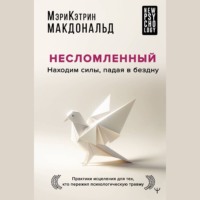 . Несломленный. Находим силы, падая в бездну. Практики исцеления для тех, кто пережил психологическую травму
