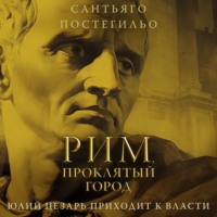 Сантьяго Постегильо. Рим, проклятый город. Юлий Цезарь приходит к власти