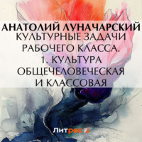Анатолий Васильевич Луначарский. Культурные задачи рабочего класса. 1. Культура общечеловеческая и классовая
