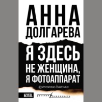 . Я здесь не женщина, я фотоаппарат. Фронтовые дневники