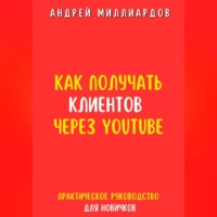 . Как получать клиентов через YouTube. Практическое руководство для новичков