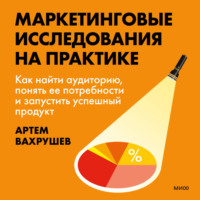 Артем Вахрушев. Маркетинговые исследования на практике. Как найти аудиторию, понять ее потребности и запустить успешный продукт