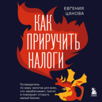 . Как приручить налоги. Путеводитель по миру налогов для тех, кто зарабатывает, тратит и планирует открыть малый бизнес