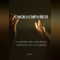 . Сфокусируйся. Развитие фокусировки и ясности ума за неделю