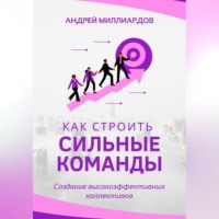Андрей Миллиардов. Как строить сильные команды. Создание высокоэффективных коллективов