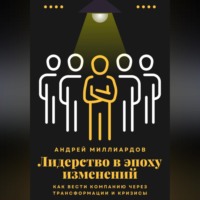 Андрей Миллиардов. Лидерство в эпоху изменений. Как вести компанию через трансформации и кризисы