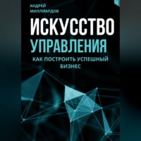 Андрей Миллиардов. Искусство управления. Как построить успешный бизнес