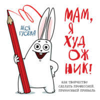 . Мам, я художник! Как творчество сделать профессией, приносящей прибыль