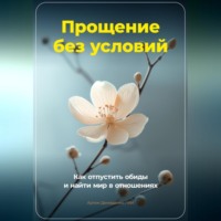 . Прощение без условий: Как отпустить обиды и найти мир в отношениях