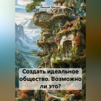 . Создать идеальное общество. Возможно ли это?