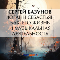 Сергей Александрович Базунов. Иоганн Себастьян Бах. Его жизнь и музыкальная деятельность