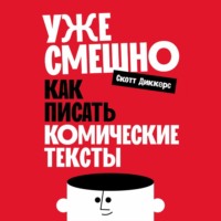 Скотт Диккерс. Уже смешно: Как писать комические тексты