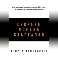 Андрей Миллиардов. Секреты успеха стартапов. Как создать инновационный бизнес с нуля и привлечь инвесторов