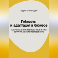 . Гибкость и адаптация в бизнесе. Как успешно реагировать на изменения и сохранять конкурентоспособность