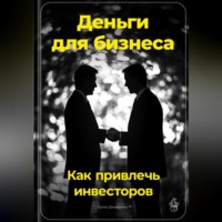 . Деньги для бизнеса: Как привлечь инвесторов