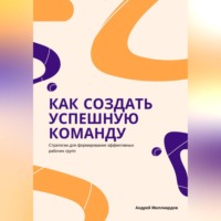 . Как создать успешную команду. Стратегии для формирования эффективных рабочих групп