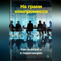 . На грани компромисса: Как выиграть в переговорах