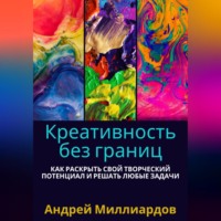 . Креативность без границ. Как раскрыть свой творческий потенциал и решать любые задачи
