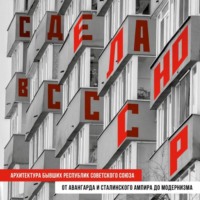 Анна Шу. Сделано в СССР. Архитектура бывших республик Советского Союза. От авангарда и сталинского ампира до модернизма