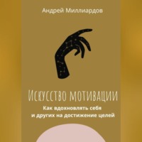 . Искусство мотивации. Как вдохновлять себя и других на достижение целей