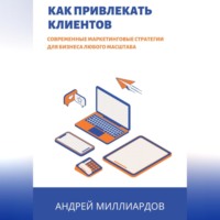 Андрей Миллиардов. Как привлекать клиентов. Современные маркетинговые стратегии для бизнеса любого масштаба