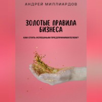 Андрей Миллиардов. Золотые правила бизнеса. Как стать успешным предпринимателем