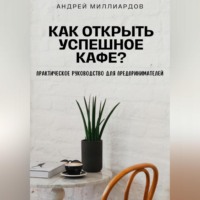 Андрей Миллиардов. Как открыть успешное кафе? Практическое руководство для предпринимателей
