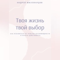 . Твоя жизнь – твой выбор. Как избавиться от чувства беспомощности и начать действовать