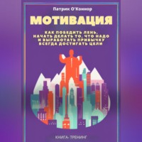 Патрик О'Коннор. Мотивация. Как победить лень, начать делать то, что надо и выработать привычку всегда достигать цели