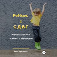 . Ребёнок с СДВГ. Мамины записки о жизни с Непоседой