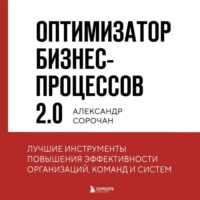 . Оптимизатор бизнес-процессов 2.0. Лучшие инструменты повышения эффективности организаций, команд и систем