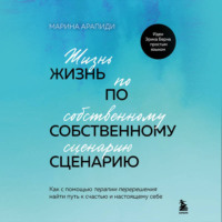 Марина Арапиди. Жизнь по собственному сценарию. Как с помощью терапии перерешения найти путь к счастью и настоящему себе