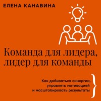 Елена Канавина. Команда для лидера, лидер для команды. Как добиваться синергии, управлять мотивацией и масштабировать результаты