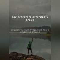 . КАК ПЕРЕСТАТЬ ОТТЯГИВАТЬ ВРЕМЯ. МОЩНЫЕ СТРАТЕГИИ ПРЕОДОЛЕНИЯ ЛЕНИ И УМНОЖЕНИЯ ВРЕМЕНИ